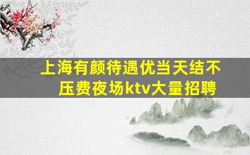 上海有颜待遇优当天结不压费夜场ktv大量招聘