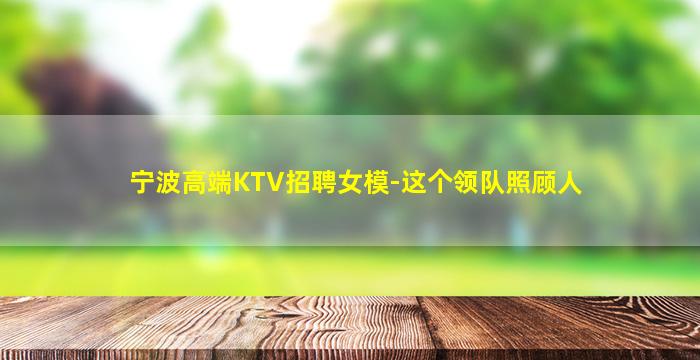 宁波高端KTV招聘女模-这个领队照顾人